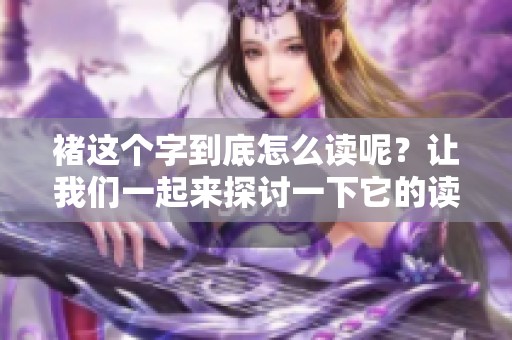 褚这个字到底怎么读呢？让我们一起来探讨一下它的读音吧！