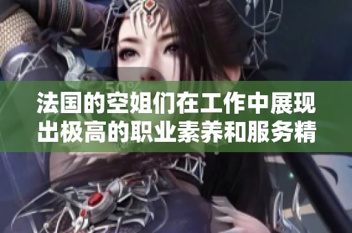 法国的空姐们在工作中展现出极高的职业素养和服务精神