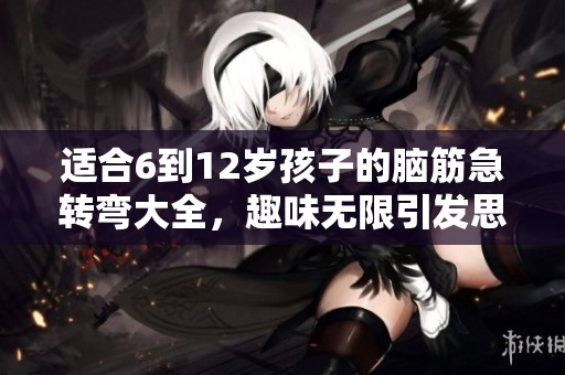 适合6到12岁孩子的脑筋急转弯大全，趣味无限引发思考！