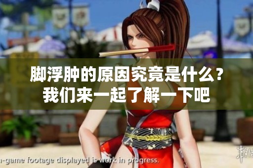 脚浮肿的原因究竟是什么？我们来一起了解一下吧