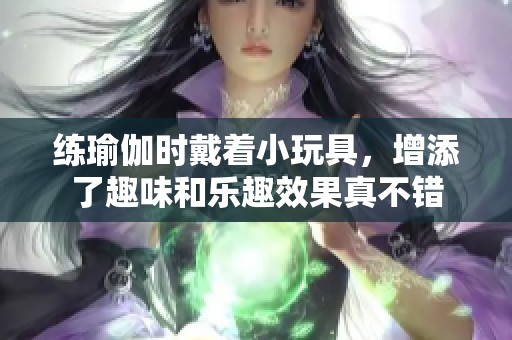 练瑜伽时戴着小玩具，增添了趣味和乐趣效果真不错