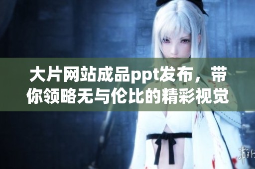 大片网站成品ppt发布，带你领略无与伦比的精彩视觉盛宴