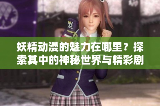妖精动漫的魅力在哪里？探索其中的神秘世界与精彩剧情！