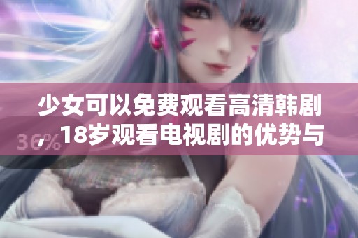 少女可以免费观看高清韩剧，18岁观看电视剧的优势与乐趣。