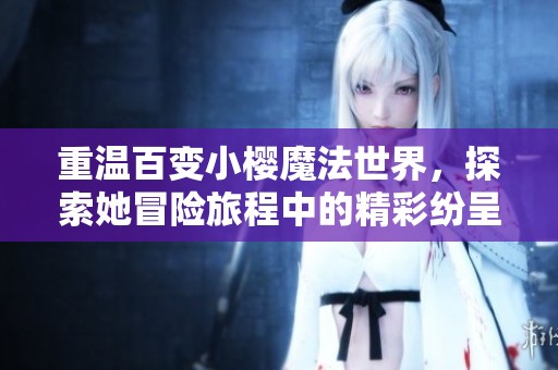 重温百变小樱魔法世界，探索她冒险旅程中的精彩纷呈故事