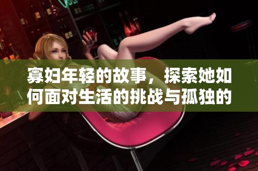 寡妇年轻的故事，探索她如何面对生活的挑战与孤独的旅程