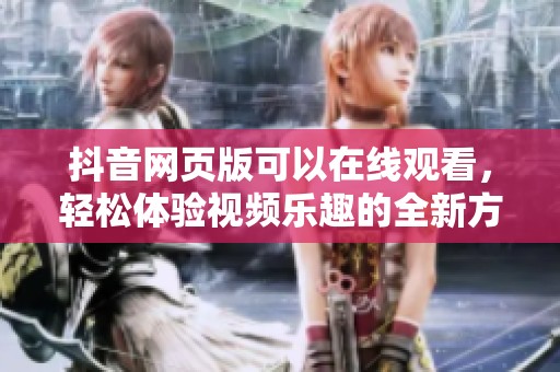抖音网页版可以在线观看，轻松体验视频乐趣的全新方式