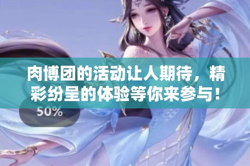 肉博团的活动让人期待，精彩纷呈的体验等你来参与！