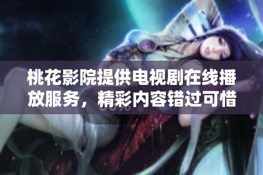 桃花影院提供电视剧在线播放服务，精彩内容错过可惜不已