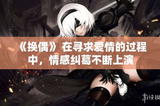 《换偶》 在寻求爱情的过程中，情感纠葛不断上演