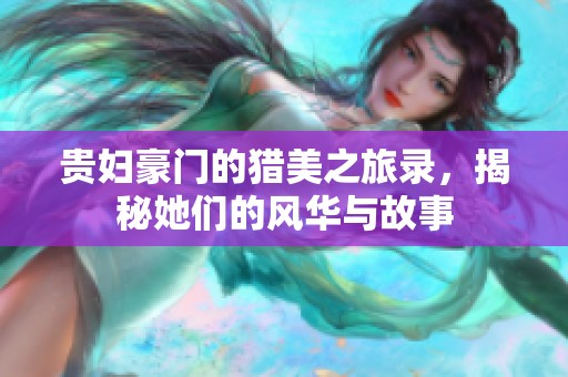 贵妇豪门的猎美之旅录，揭秘她们的风华与故事