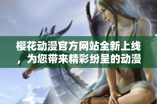 樱花动漫官方网站全新上线，为您带来精彩纷呈的动漫体验