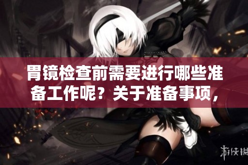胃镜检查前需要进行哪些准备工作呢？关于准备事项，请务必了解清楚。