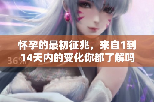 怀孕的最初征兆，来自1到14天内的变化你都了解吗