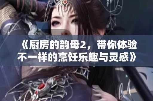 《厨房的韵母2，带你体验不一样的烹饪乐趣与灵感》