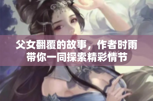 父女翻覆的故事，作者时雨带你一同探索精彩情节