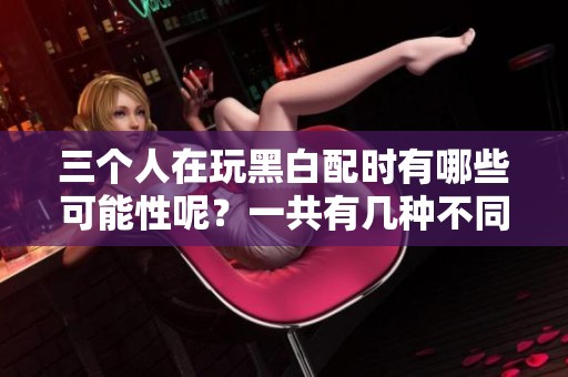 三个人在玩黑白配时有哪些可能性呢？一共有几种不同的可能呢？