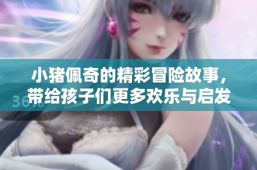 小猪佩奇的精彩冒险故事，带给孩子们更多欢乐与启发