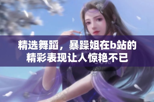 精选舞蹈，暴躁姐在b站的精彩表现让人惊艳不已
