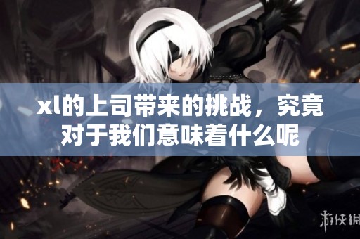 xl的上司带来的挑战，究竟对于我们意味着什么呢