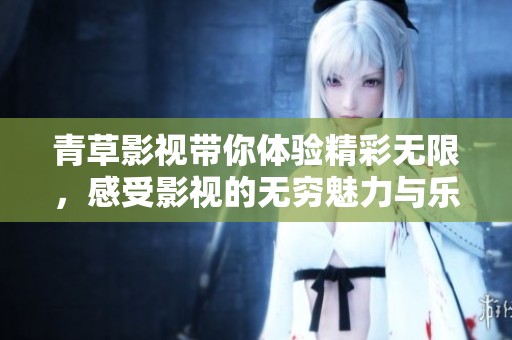 青草影视带你体验精彩无限，感受影视的无穷魅力与乐趣