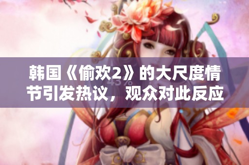 韩国《偷欢2》的大尺度情节引发热议，观众对此反应各异