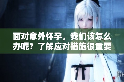 面对意外怀孕，我们该怎么办呢？了解应对措施很重要！