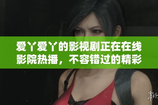爱丫爱丫的影视剧正在在线影院热播，不容错过的精彩内容等你来发现