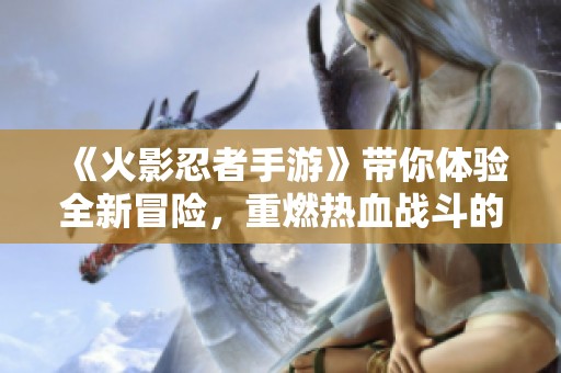 《火影忍者手游》带你体验全新冒险，重燃热血战斗的激情与乐趣！