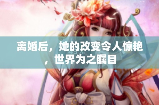 离婚后，她的改变令人惊艳，世界为之瞩目