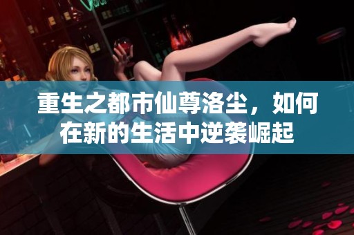 重生之都市仙尊洛尘，如何在新的生活中逆袭崛起