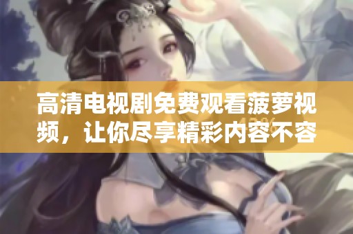 高清电视剧免费观看菠萝视频，让你尽享精彩内容不容错过