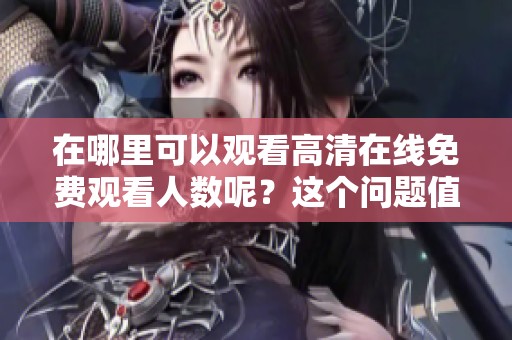 在哪里可以观看高清在线免费观看人数呢？这个问题值得关注和探讨。