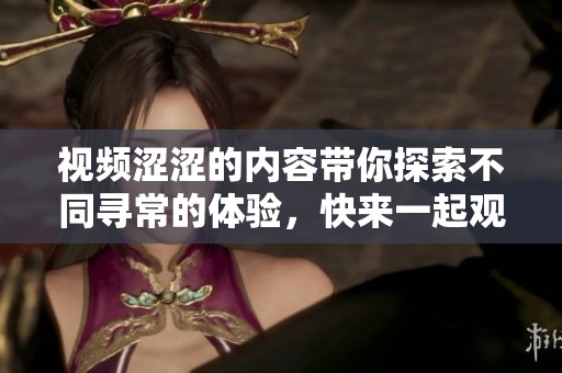 视频涩涩的内容带你探索不同寻常的体验，快来一起观看吧！