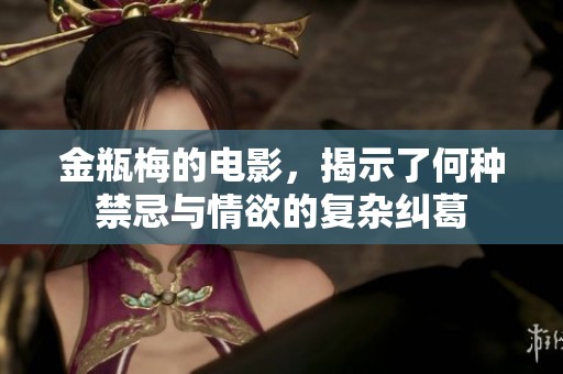 金瓶梅的电影，揭示了何种禁忌与情欲的复杂纠葛