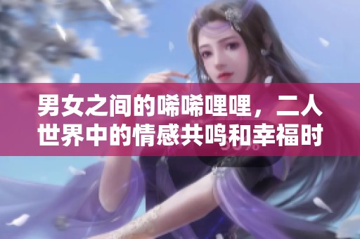男女之间的唏唏哩哩，二人世界中的情感共鸣和幸福时光