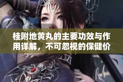 桂附地黄丸的主要功效与作用详解，不可忽视的保健价值与效果
