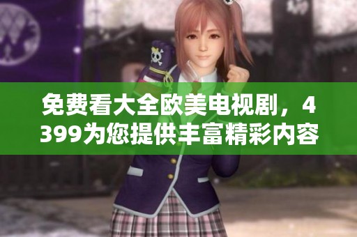 免费看大全欧美电视剧，4399为您提供丰富精彩内容
