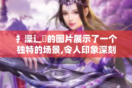 扌澡辶畐的图片展示了一个独特的场景,令人印象深刻的视觉体验。