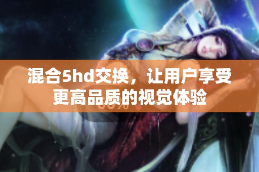 混合5hd交换，让用户享受更高品质的视觉体验