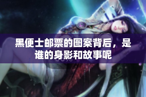 黑便士邮票的图案背后，是谁的身影和故事呢