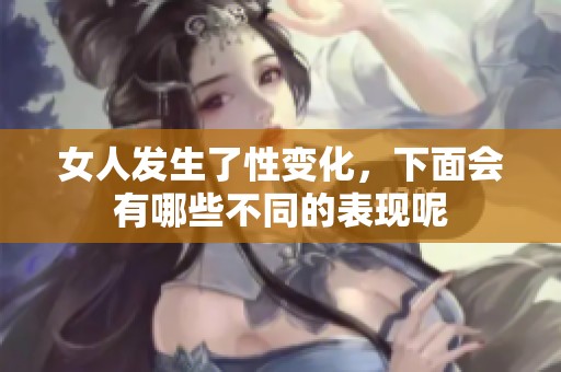 女人发生了性变化，下面会有哪些不同的表现呢