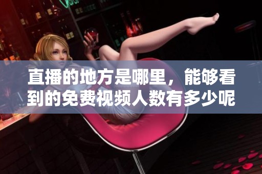 直播的地方是哪里，能够看到的免费视频人数有多少呢