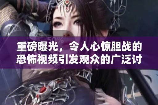 重磅曝光，令人心惊胆战的恐怖视频引发观众的广泛讨论与猜测