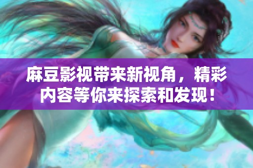 麻豆影视带来新视角，精彩内容等你来探索和发现！