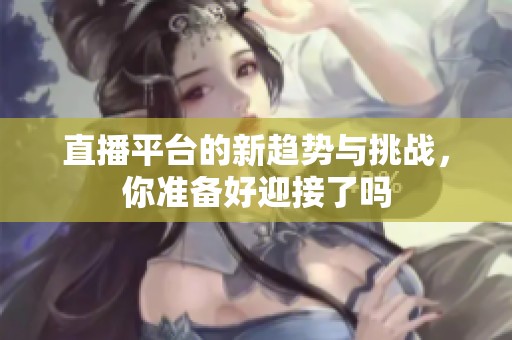直播平台的新趋势与挑战，你准备好迎接了吗