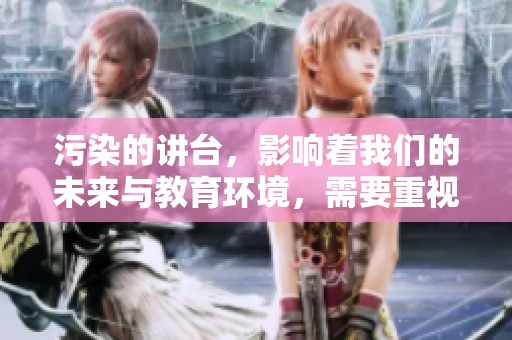 污染的讲台，影响着我们的未来与教育环境，需要重视与改善。