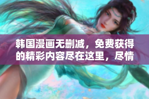 韩国漫画无删减，免费获得的精彩内容尽在这里，尽情阅读吧
