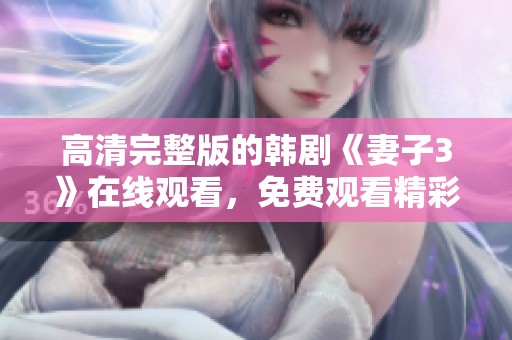 高清完整版的韩剧《妻子3》在线观看，免费观看精彩内容不容错过
