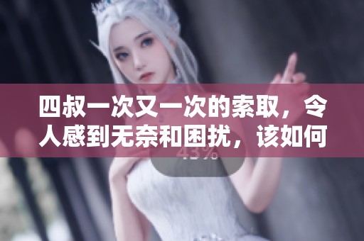 四叔一次又一次的索取，令人感到无奈和困扰，该如何应对这个问题呢